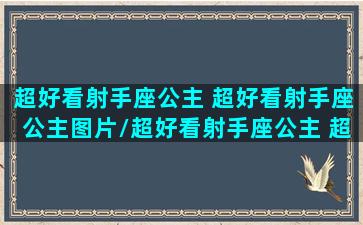 超好看射手座公主 超好看射手座公主图片/超好看射手座公主 超好看射手座公主图片-我的网站